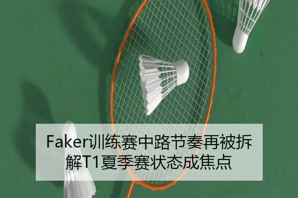 Faker训练赛中路节奏再被拆解T1夏季赛状态成焦点